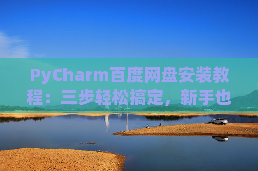 PyCharm百度网盘安装教程：三步轻松搞定，新手也能快速上手
